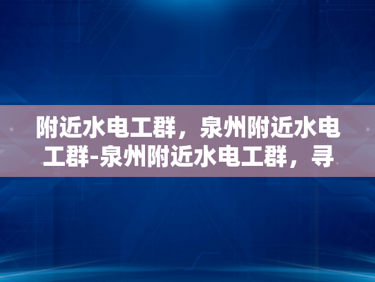 附近水电工群，泉州附近水电工群-泉州附近水电工群，寻找专业服务，确保家居安全