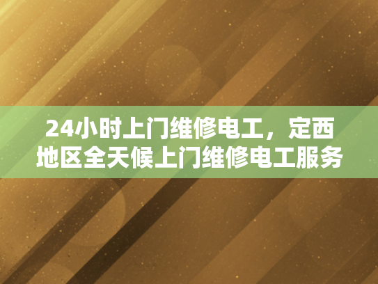 24小时上门维修电工，定西地区全天候上门维修电工服务-定西地区全天候上门维修电工服务