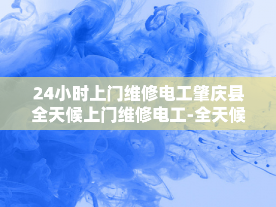 24小时上门维修电工肇庆县全天候上门维修电工-全天候服务，肇庆县24小时上门维修电工