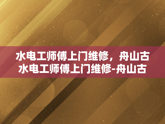 水电工师傅上门维修，舟山古水电工师傅上门维修-舟山古水电工师傅上门维修服务