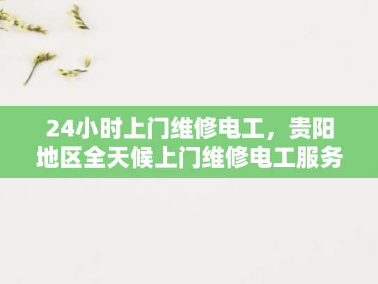 24小时上门维修电工，贵阳地区全天候上门维修电工服务-全天候服务，24小时上门维修电工贵阳地区