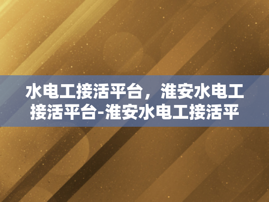 水电工接活平台，淮安水电工接活平台-淮安水电工接活平台，连接需求与服务的桥梁