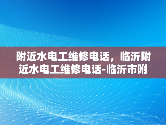 附近水电工维修电话，临沂附近水电工维修电话-临沂市附近水电工维修服务电话指南