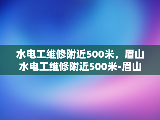 水电工维修附近500米，眉山水电工维修附近500米-眉山地区水电工维修服务概览