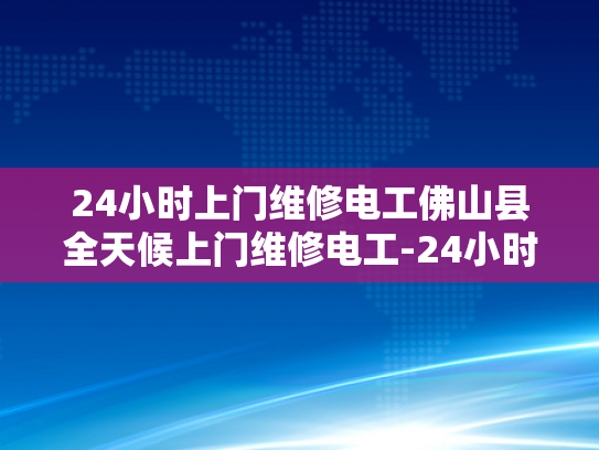 24小时上门维修电工佛山县全天候上门维修电工-24小时上门维修电工佛山县全天候服务
