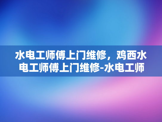 水电工师傅上门维修，鸡西水电工师傅上门维修-水电工师傅上门维修，鸡西水电工师傅上门维修