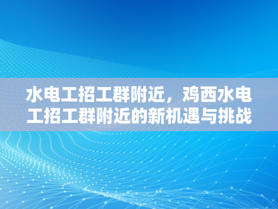 水电工招工群附近，鸡西水电工招工群附近的新机遇与挑战-水电工招工群附近，新机遇与挑战的交响曲