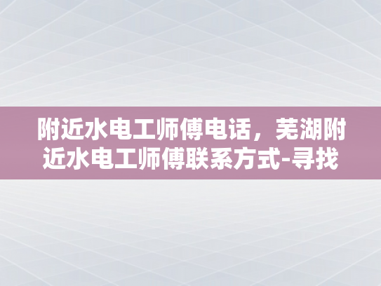 附近水电工师傅电话，芜湖附近水电工师傅联系方式-寻找芜湖附近水电工师傅的实用指南