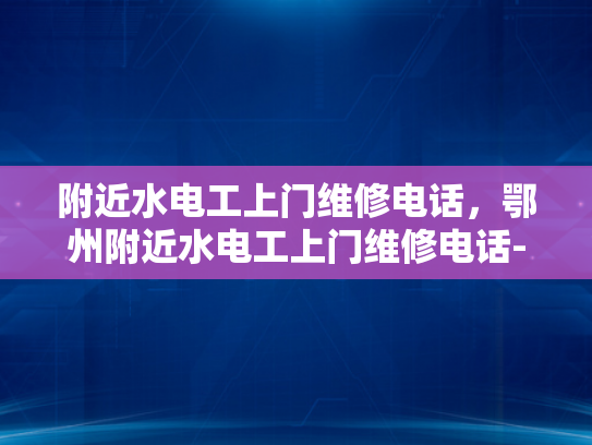 附近水电工上门维修电话，鄂州附近水电工上门维修电话-鄂州附近水电工上门维修电话