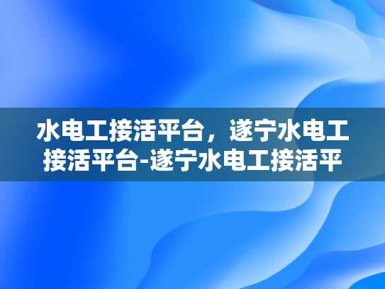 水电工接活平台，遂宁水电工接活平台-遂宁水电工接活平台，高效对接，服务至上