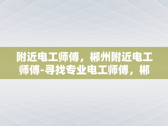 附近电工师傅，郴州附近电工师傅-寻找专业电工师傅，郴州附近电工服务指南