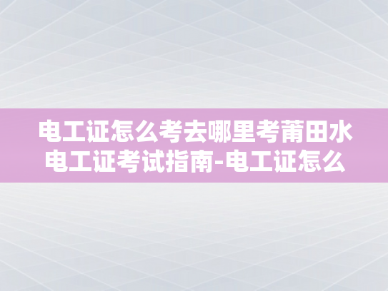 电工证怎么考去哪里考莆田水电工证考试指南-电工证怎么考？莆田水电工证考试指南