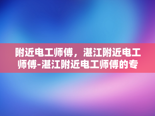 附近电工师傅，湛江附近电工师傅-湛江附近电工师傅的专业技能与服务