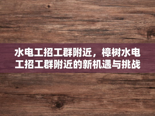水电工招工群附近，樟树水电工招工群附近的新机遇与挑战-樟树水电工招工群附近的新机遇与挑战