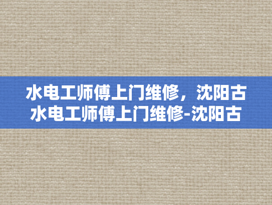 水电工师傅上门维修，沈阳古水电工师傅上门维修-沈阳古水电工师傅上门维修服务
