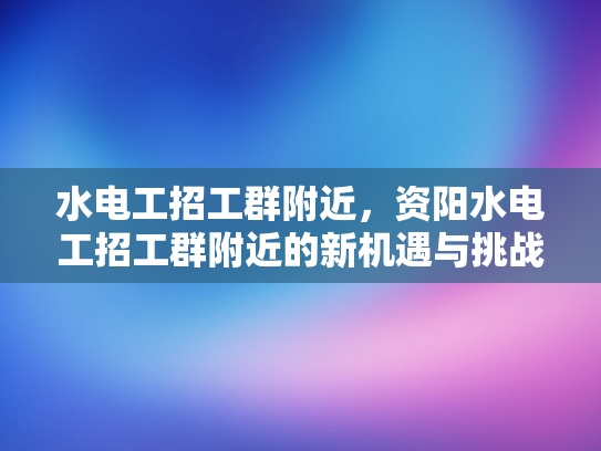 水电工招工群附近，资阳水电工招工群附近的新机遇与挑战-水电工招工群附近，资阳新机遇与挑战的探索