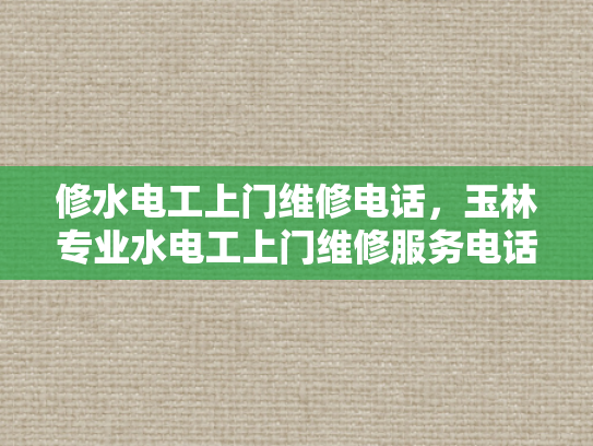 修水电工上门维修电话，玉林专业水电工上门维修服务电话-专业水电工上门维修服务，让生活更安心