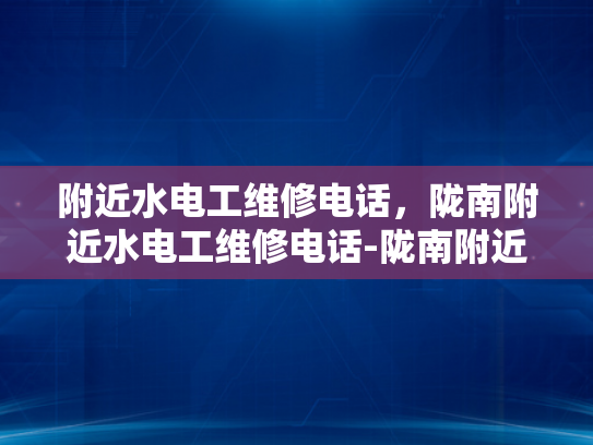 附近水电工维修电话，陇南附近水电工维修电话-陇南附近水电工维修电话指南