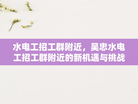 水电工招工群附近，吴忠水电工招工群附近的新机遇与挑战-水电工招工群附近，吴忠水电工招工群附近的新机遇与挑战