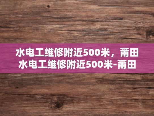 水电工维修附近500米，莆田水电工维修附近500米-莆田水电工维修服务，500米范围内的专业解决方案