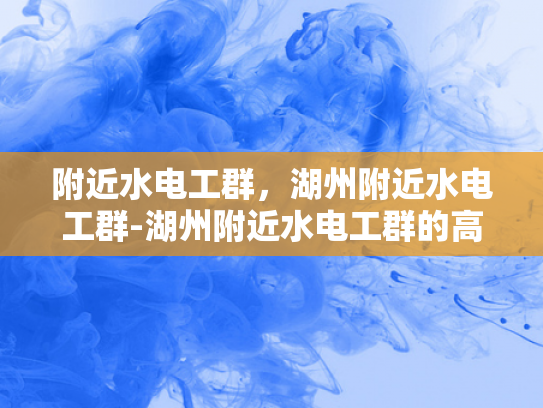 附近水电工群，湖州附近水电工群-湖州附近水电工群的高效服务与便捷沟通