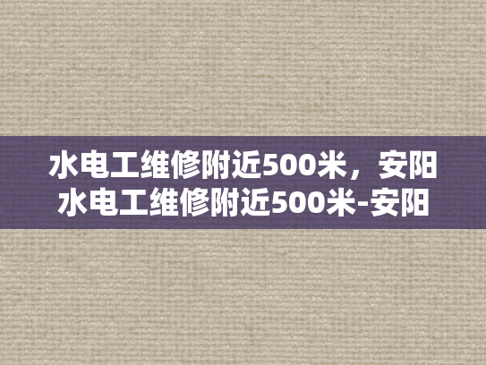 水电工维修附近500米，安阳水电工维修附近500米-安阳水电工维修服务，500米范围内快速响应