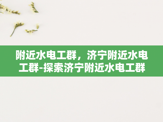 附近水电工群，济宁附近水电工群-探索济宁附近水电工群的奥秘
