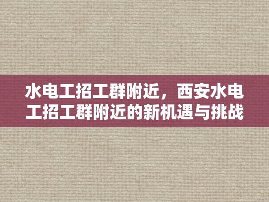 水电工招工群附近，西安水电工招工群附近的新机遇与挑战-水电工招工群附近—西安新机遇与挑战