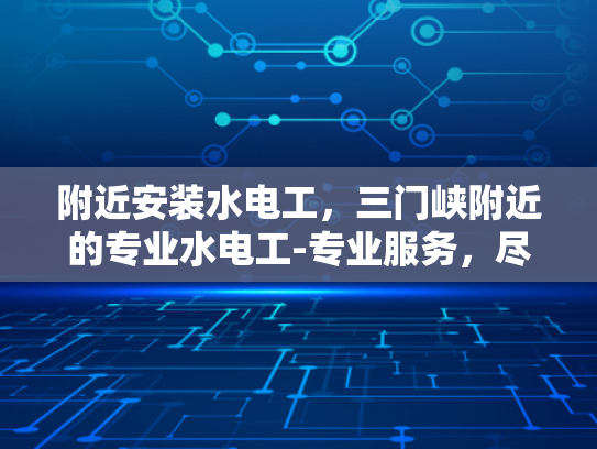 附近安装水电工，三门峡附近的专业水电工-专业服务，尽在咫尺，三门峡附近寻找可靠的水电工