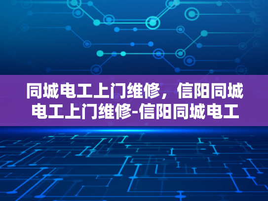 同城电工上门维修，信阳同城电工上门维修-信阳同城电工上门维修服务，便捷、高效、安全