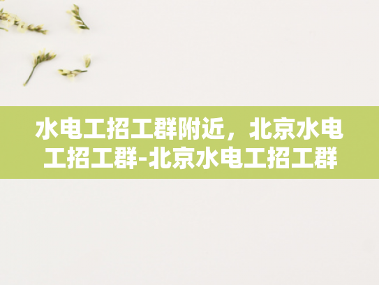 水电工招工群附近，北京水电工招工群-北京水电工招工群，寻找附近工作机会的便捷平台