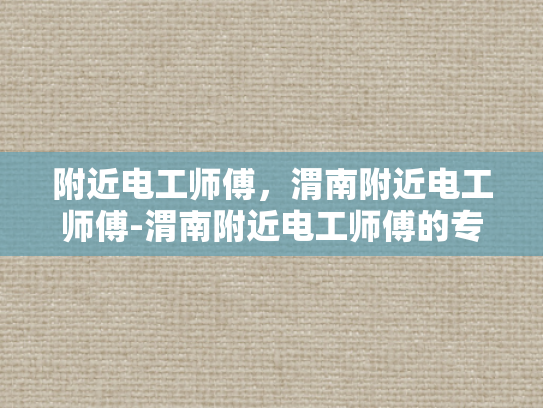 附近电工师傅，渭南附近电工师傅-渭南附近电工师傅的专业服务与质量保证