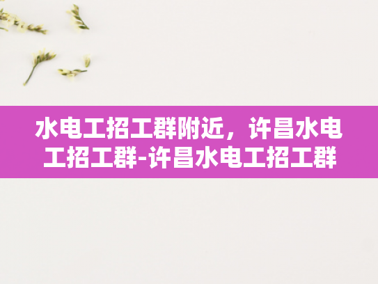 水电工招工群附近，许昌水电工招工群-许昌水电工招工群，寻找附近水电工的不二之选
