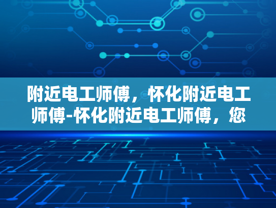 附近电工师傅，怀化附近电工师傅-怀化附近电工师傅，您身边的电力守护者