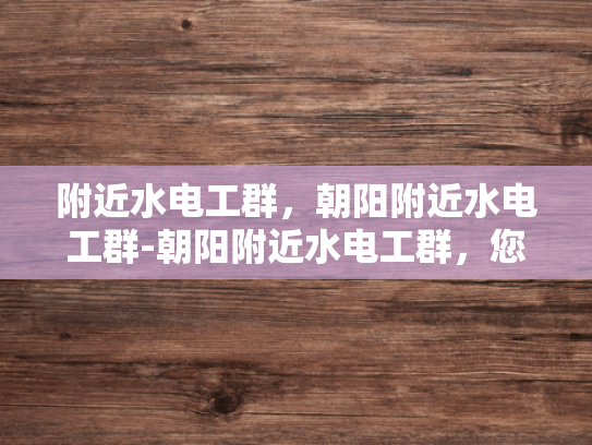 附近水电工群，朝阳附近水电工群-朝阳附近水电工群，您身边的水电维修专家