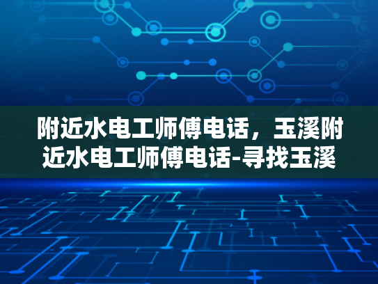 附近水电工师傅电话，玉溪附近水电工师傅电话-寻找玉溪附近水电工师傅的电话