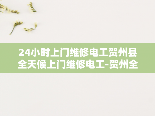 24小时上门维修电工贺州县全天候上门维修电工-贺州全天候电工服务，24小时上门维修，确保您的电力无忧