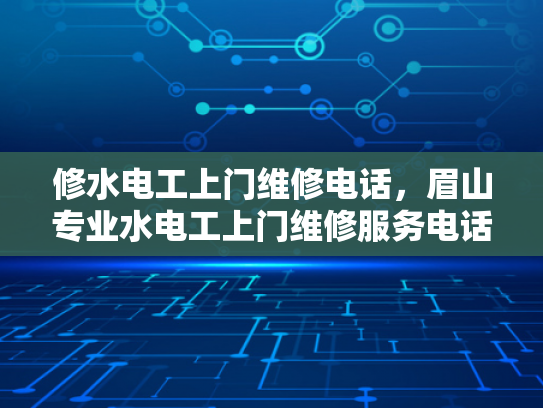 修水电工上门维修电话，眉山专业水电工上门维修服务电话-专业水电工上门维修服务，确保您的家居安全无忧