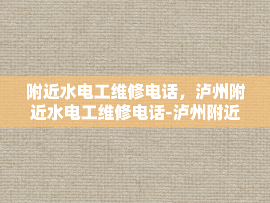 附近水电工维修电话，泸州附近水电工维修电话-泸州附近水电工维修电话，您身边的水电专家