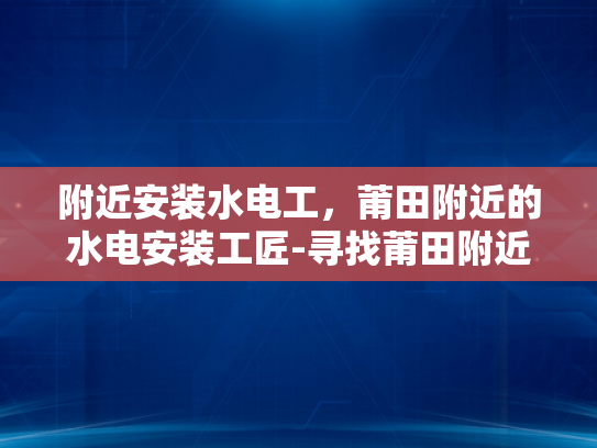 附近安装水电工，莆田附近的水电安装工匠-寻找莆田附近专业的水电工