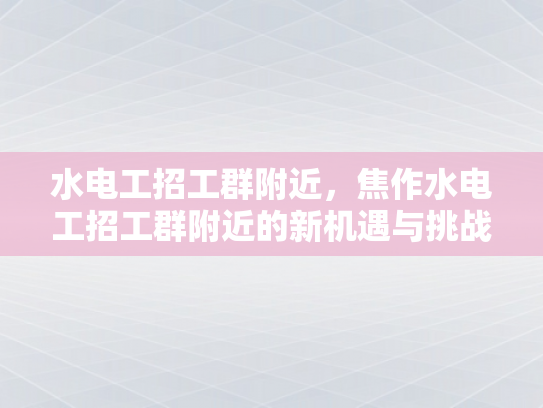 水电工招工群附近，焦作水电工招工群附近的新机遇与挑战-水电工招工群附近，焦作新机遇与挑战