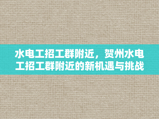 水电工招工群附近，贺州水电工招工群附近的新机遇与挑战-水电工招工群附近，贺州新机遇与挑战