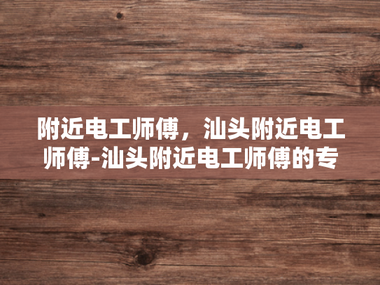 附近电工师傅，汕头附近电工师傅-汕头附近电工师傅的专业技能与服务