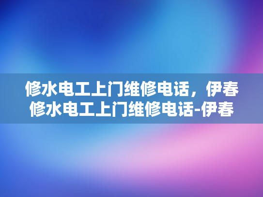 修水电工上门维修电话，伊春修水电工上门维修电话-伊春修水电工上门维修服务