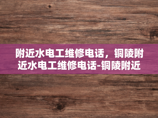 附近水电工维修电话，铜陵附近水电工维修电话-铜陵附近水电工维修服务电话指南