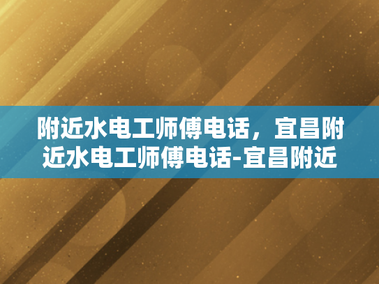 附近水电工师傅电话，宜昌附近水电工师傅电话-宜昌附近水电工师傅电话