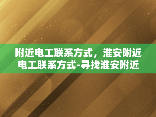 附近电工联系方式，淮安附近电工联系方式-寻找淮安附近电工的实用指南