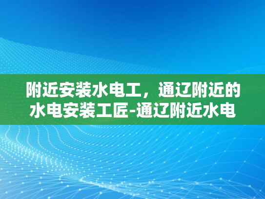 附近安装水电工，通辽附近的水电安装工匠-通辽附近水电安装工匠，专业服务，保障您的家庭安全