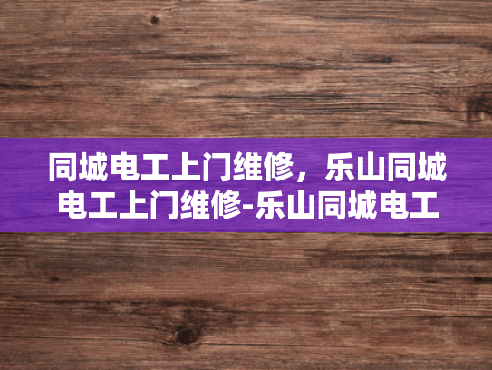 同城电工上门维修，乐山同城电工上门维修-乐山同城电工上门维修服务，您身边的专业电工专家