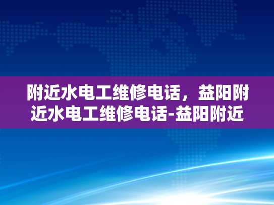 附近水电工维修电话，益阳附近水电工维修电话-益阳附近水电工维修电话指南